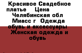 Красивое Свадебное платье! › Цена ­ 15 000 - Челябинская обл., Миасс г. Одежда, обувь и аксессуары » Женская одежда и обувь   